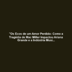 "Os Ecos de um Amor Perdido: Como a Tragédia de Mac Miller Impactou Ariana Grande e a Indústria Musical"