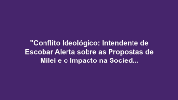 "Conflito Ideológico: Intendente de Escobar Alerta sobre as Propostas de Milei e o Impacto na Sociedade Argentina"