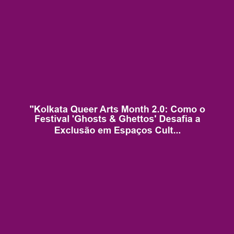 "Kolkata Queer Arts Month 2.0: Como o Festival 'Ghosts & Ghettos' Desafia a Exclusão em Espaços Culturais Urbanos"