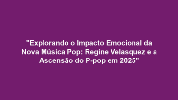 "Explorando o Impacto Emocional da Nova Música Pop: Regine Velasquez e a Ascensão do P-pop em 2025"