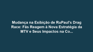 Mudança na Exibição de RuPaul's Drag Race: Fãs Reagem à Nova Estratégia da MTV e Seus Impactos na Comunidade LGBT