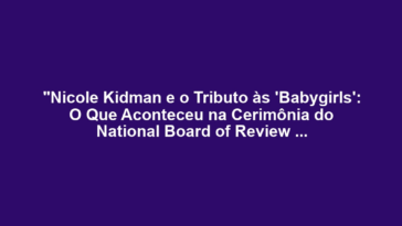 "Nicole Kidman e o Tributo às 'Babygirls': O Que Aconteceu na Cerimônia do National Board of Review Awards 2025?"