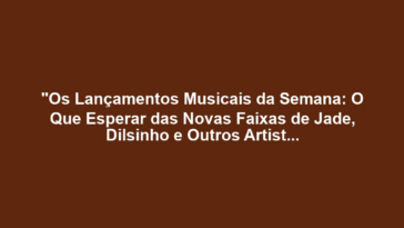 "Os Lançamentos Musicais da Semana: O Que Esperar das Novas Faixas de Jade, Dilsinho e Outros Artistas em Destaque?"