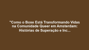 "Como o Boxe Está Transformando Vidas na Comunidade Queer em Amsterdam: Histórias de Superação e Inclusão"