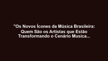 "Os Novos Ícones da Música Brasileira: Quem São os Artistas que Estão Transformando o Cenário Musical em 2025?"