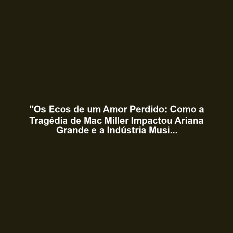 "Os Ecos de um Amor Perdido: Como a Tragédia de Mac Miller Impactou Ariana Grande e a Indústria Musical"