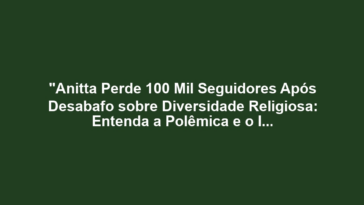 "Anitta Perde 100 Mil Seguidores Após Desabafo sobre Diversidade Religiosa: Entenda a Polêmica e o Impacto nas Redes Sociais"