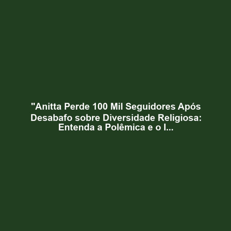 "Anitta Perde 100 Mil Seguidores Após Desabafo sobre Diversidade Religiosa: Entenda a Polêmica e o Impacto nas Redes Sociais"