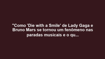 "Como 'Die with a Smile' de Lady Gaga e Bruno Mars se tornou um fenômeno nas paradas musicais e o que isso revela sobre a indústria atual"