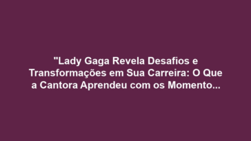 "Lady Gaga Revela Desafios e Transformações em Sua Carreira: O Que a Cantora Aprendeu com os Momentos Difíceis?"