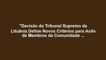 "Decisão do Tribunal Supremo da Lituânia Define Novos Critérios para Asilo de Membros da Comunidade LGBT: O Que Isso Significa para os Direitos Humanos?"