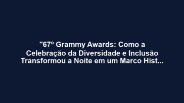 "67º Grammy Awards: Como a Celebração da Diversidade e Inclusão Transformou a Noite em um Marco Histórico para a Comunidade LGBTQ"