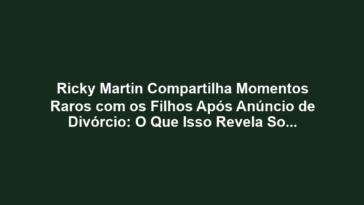 Ricky Martin Compartilha Momentos Raros com os Filhos Após Anúncio de Divórcio: O Que Isso Revela Sobre a Dinâmica Familiar?