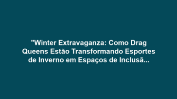 "Winter Extravaganza: Como Drag Queens Estão Transformando Esportes de Inverno em Espaços de Inclusão para a Comunidade LGBTQIA+"