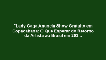 "Lady Gaga Anuncia Show Gratuito em Copacabana: O Que Esperar do Retorno da Artista ao Brasil em 2025?"