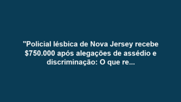 "Policial lésbica de Nova Jersey recebe $750.000 após alegações de assédio e discriminação: O que revela o caso sobre a cultura na força policial?"