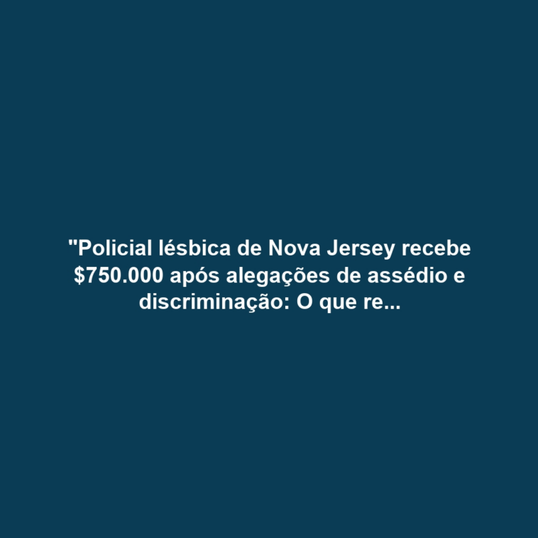 "Policial lésbica de Nova Jersey recebe $750.000 após alegações de assédio e discriminação: O que revela o caso sobre a cultura na força policial?"