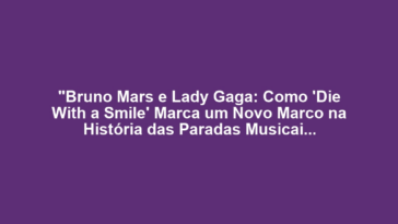 "Bruno Mars e Lady Gaga: Como 'Die With a Smile' Marca um Novo Marco na História das Paradas Musicais"