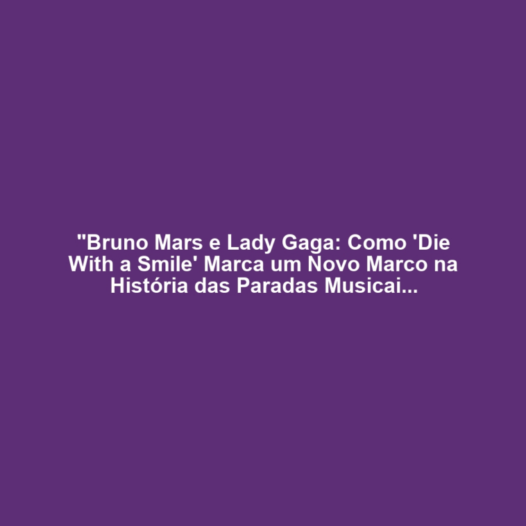 "Bruno Mars e Lady Gaga: Como 'Die With a Smile' Marca um Novo Marco na História das Paradas Musicais"