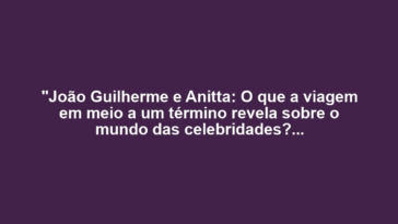 "João Guilherme e Anitta: O que a viagem em meio a um término revela sobre o mundo das celebridades?"