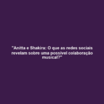 "Anitta e Shakira: O que as redes sociais revelam sobre uma possível colaboração musical?"
