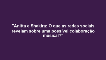 "Anitta e Shakira: O que as redes sociais revelam sobre uma possível colaboração musical?"