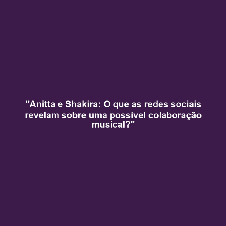 "Anitta e Shakira: O que as redes sociais revelam sobre uma possível colaboração musical?"