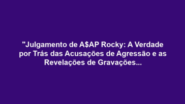 "Julgamento de A$AP Rocky: A Verdade por Trás das Acusações de Agressão e as Revelações de Gravações Manipuladas"