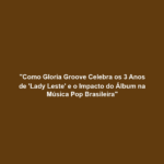 "Como Gloria Groove Celebra os 3 Anos de 'Lady Leste' e o Impacto do Álbum na Música Pop Brasileira"