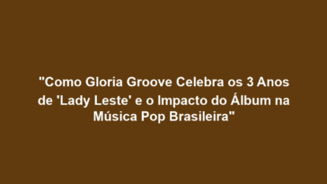 "Como Gloria Groove Celebra os 3 Anos de 'Lady Leste' e o Impacto do Álbum na Música Pop Brasileira"