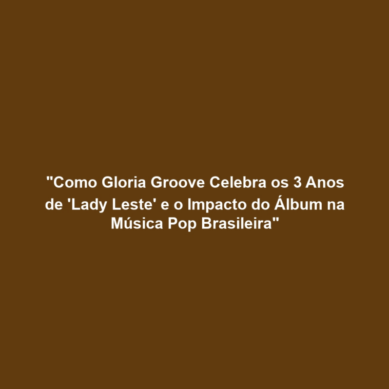 "Como Gloria Groove Celebra os 3 Anos de 'Lady Leste' e o Impacto do Álbum na Música Pop Brasileira"