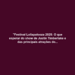 "Festival Lollapalooza 2025: O que esperar do show de Justin Timberlake e das principais atrações do último dia"