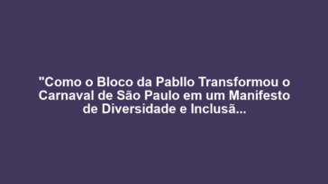 "Como o Bloco da Pabllo Transformou o Carnaval de São Paulo em um Manifesto de Diversidade e Inclusão"