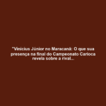 "Vinicius Júnior no Maracanã: O que sua presença na final do Campeonato Carioca revela sobre a rivalidade entre Flamengo e Fluminense?"