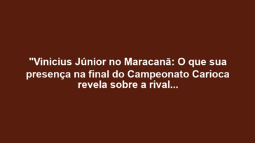 "Vinicius Júnior no Maracanã: O que sua presença na final do Campeonato Carioca revela sobre a rivalidade entre Flamengo e Fluminense?"