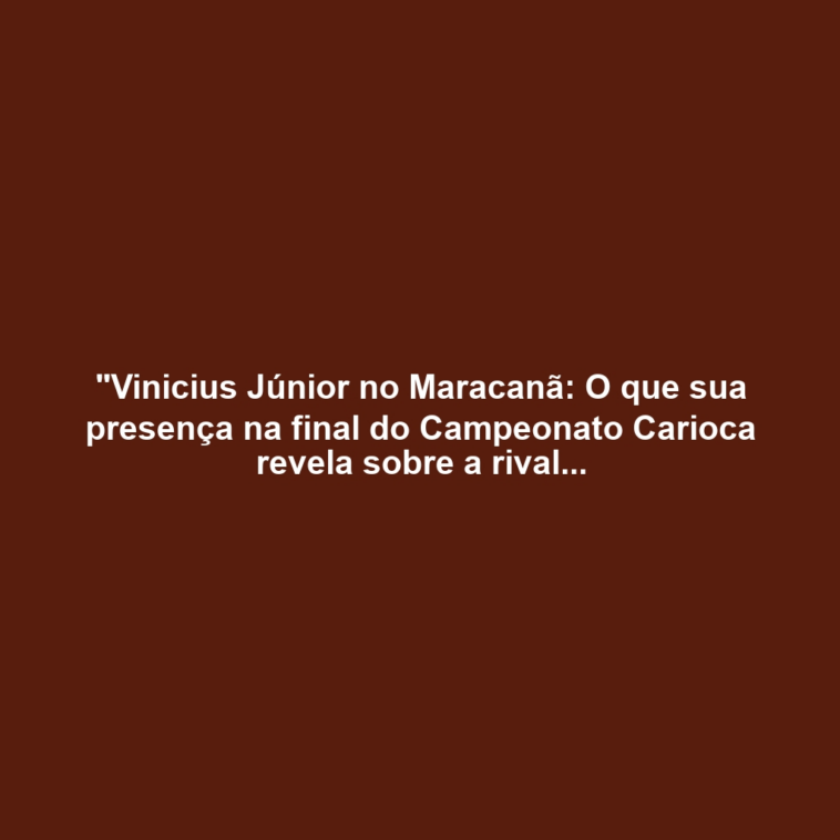 "Vinicius Júnior no Maracanã: O que sua presença na final do Campeonato Carioca revela sobre a rivalidade entre Flamengo e Fluminense?"