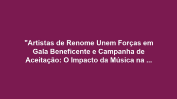 "Artistas de Renome Unem Forças em Gala Beneficente e Campanha de Aceitação: O Impacto da Música na Luta por Direitos LGBTQ+"