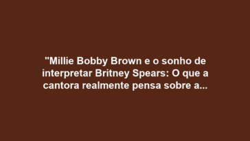 "Millie Bobby Brown e o sonho de interpretar Britney Spears: O que a cantora realmente pensa sobre a escolha?"