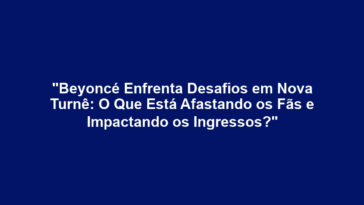 "Beyoncé Enfrenta Desafios em Nova Turnê: O Que Está Afastando os Fãs e Impactando os Ingressos?"