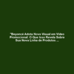 "Beyoncé Adota Novo Visual em Vídeo Promocional: O Que Isso Revela Sobre Sua Nova Linha de Produtos Capilares?"