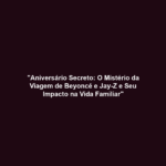 "Aniversário Secreto: O Mistério da Viagem de Beyoncé e Jay-Z e Seu Impacto na Vida Familiar"